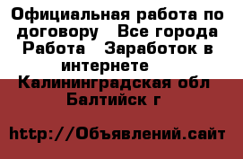 Официальная работа по договору - Все города Работа » Заработок в интернете   . Калининградская обл.,Балтийск г.